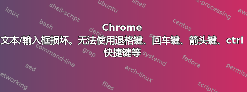 Chrome 文本/输入框损坏。无法使用退格键、回车键、箭头键、ctrl 快捷键等