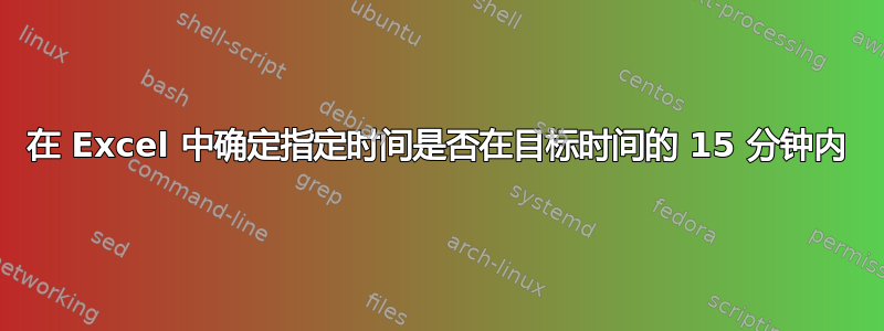 在 Excel 中确定指定时间是否在目标时间的 15 分钟内