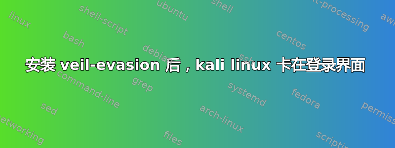 安装 veil-evasion 后，kali linux 卡在登录界面