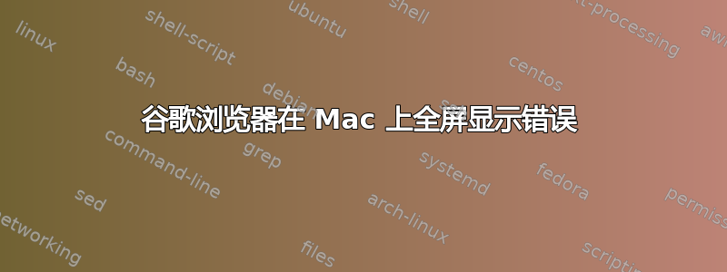 谷歌浏览器在 Mac 上全屏显示错误