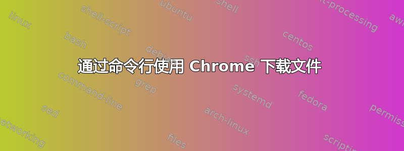 通过命令行使用 Chrome 下载文件