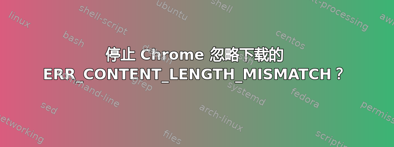 停止 Chrome 忽略下载的 ERR_CONTENT_LENGTH_MISMATCH？