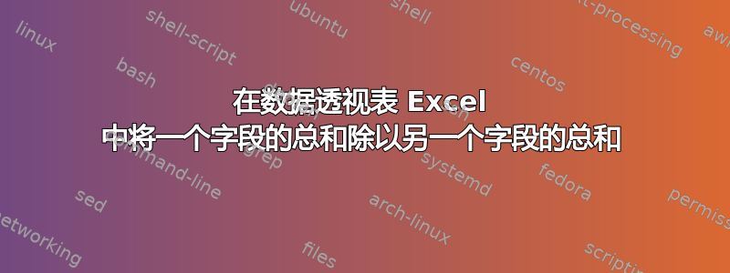 在数据透视表 Excel 中将一个字段的总和除以另一个字段的总和