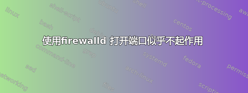 使用firewalld 打开端口似乎不起作用