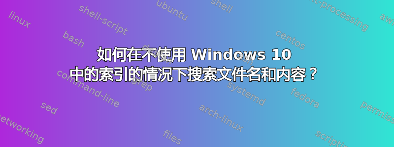 如何在不使用 Windows 10 中的索引的情况下搜索文件名和内容？