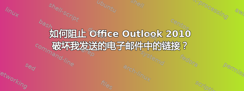 如何阻止 Office Outlook 2010 破坏我发送的电子邮件中的链接？