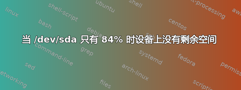 当 /dev/sda 只有 84% 时设备上没有剩余空间