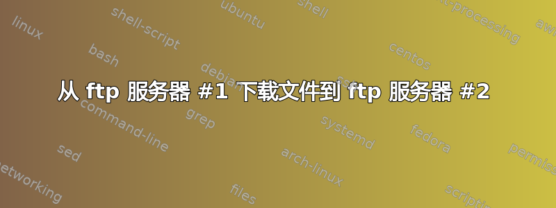 从 ftp 服务器 #1 下载文件到 ftp 服务器 #2