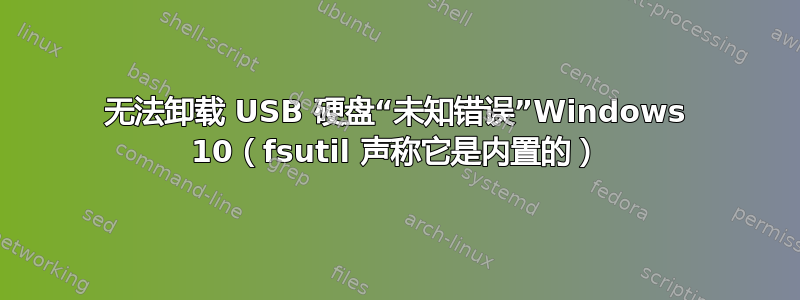 无法卸载 USB 硬盘“未知错误”Windows 10（fsutil 声称它是内置的）