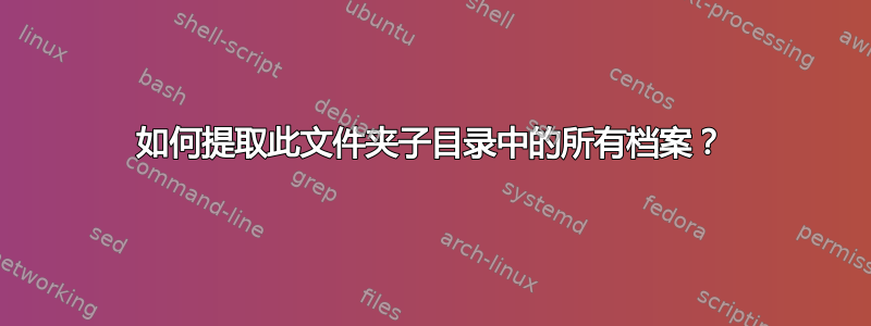 如何提取此文件夹子目录中的所有档案？