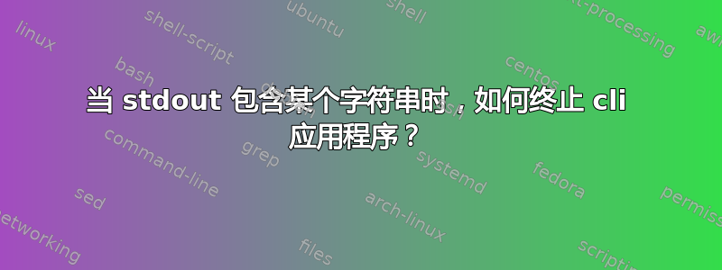 当 stdout 包含某个字符串时，如何终止 cli 应用程序？