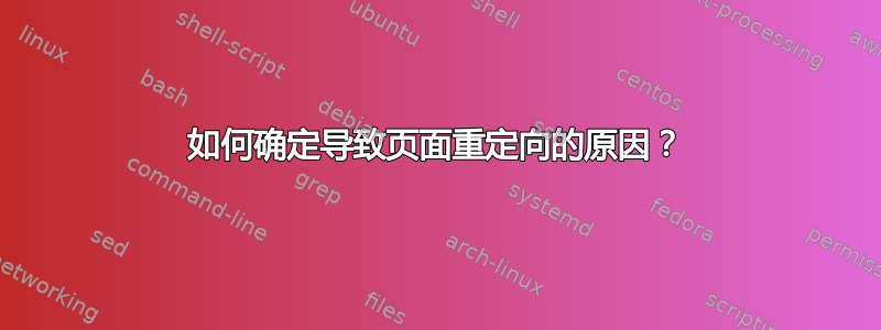 如何确定导致页面重定向的原因？