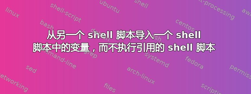 从另一个 shell 脚本导入一个 shell 脚本中的变量，而不执行引用的 shell 脚本