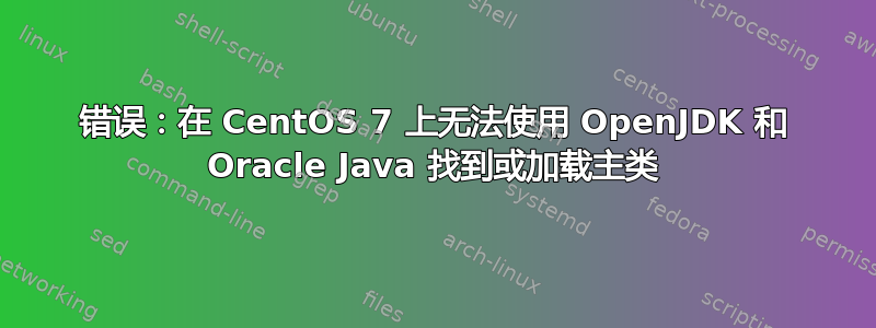 错误：在 CentOS 7 上无法使用 OpenJDK 和 Oracle Java 找到或加载主类