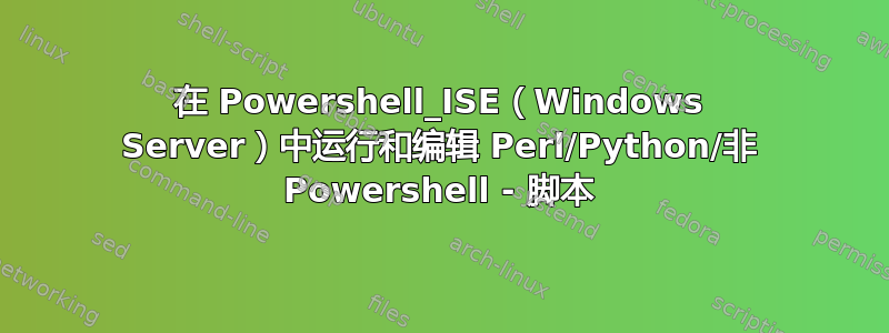 在 Powershell_ISE（Windows Server）中运行和编辑 Perl/Python/非 Powershell - 脚本