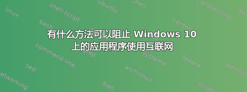 有什么方法可以阻止 Windows 10 上的应用程序使用互联网