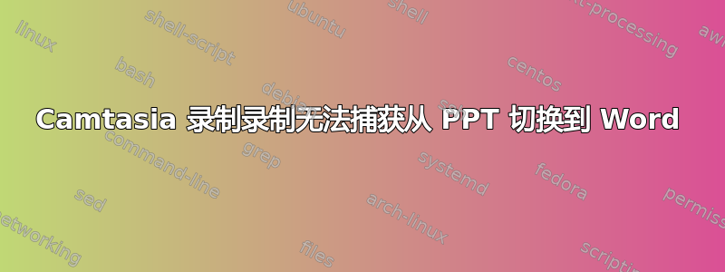 Camtasia 录制录制无法捕获从 PPT 切换到 Word