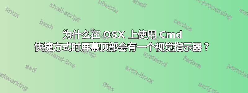 为什么在 OSX 上使用 Cmd 快捷方式时屏幕顶部会有一个视觉指示器？