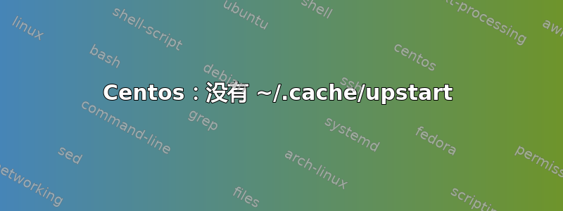 Centos：没有 ~/.cache/upstart