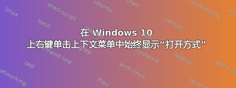 在 Windows 10 上右键单击上下文菜单中始终显示“打开方式”