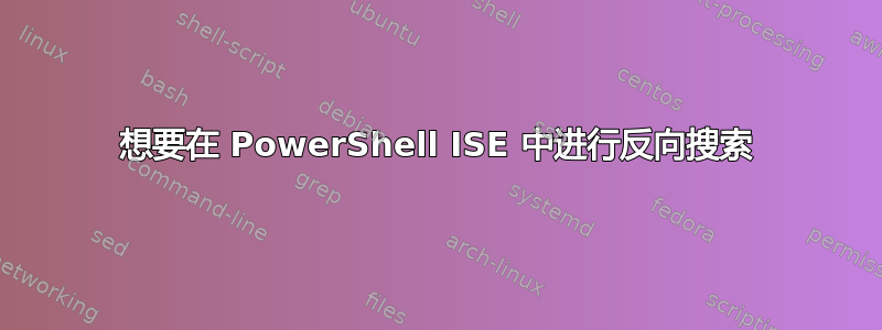 想要在 PowerShell ISE 中进行反向搜索