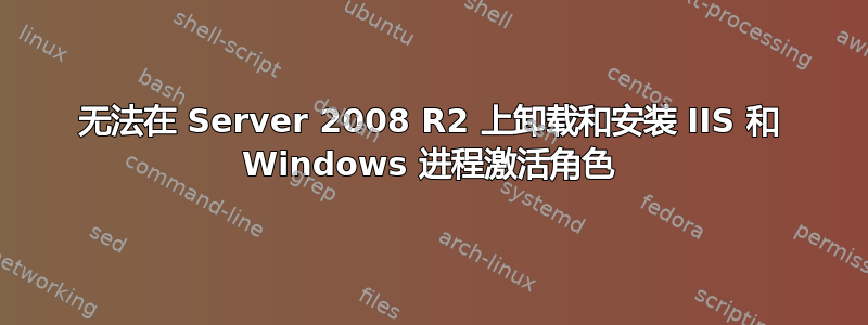 无法在 Server 2008 R2 上卸载和安装 IIS 和 Windows 进程激活角色