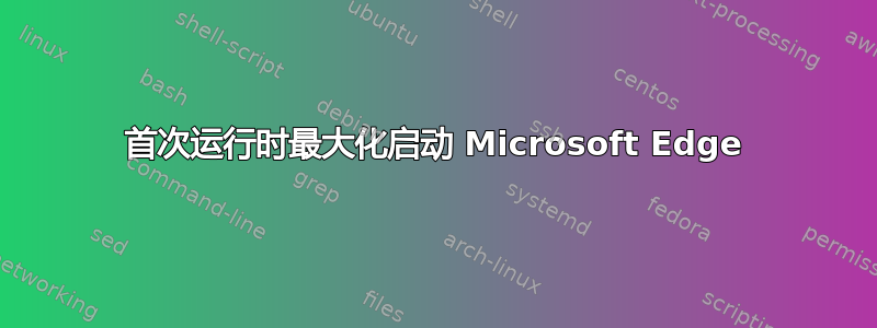 首次运行时最大化启动 Microsoft Edge