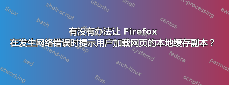 有没有办法让 Firefox 在发生网络错误时提示用户加载网页的本地缓存副本？