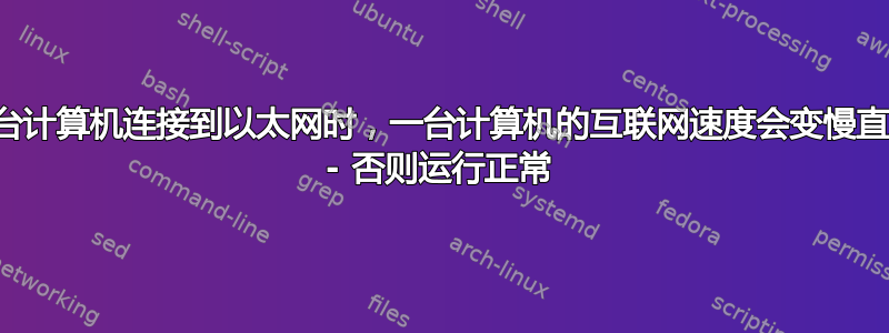 当另一台计算机连接到以太网时，一台计算机的互联网速度会变慢直至停止 - 否则运行正常