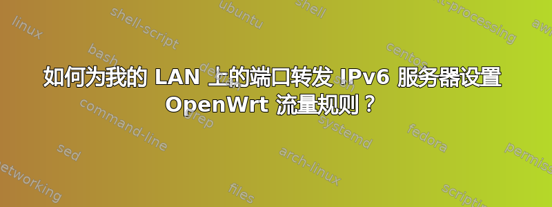 如何为我的 LAN 上的端口转发 IPv6 服务器设置 OpenWrt 流量规则？