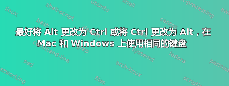 最好将 Alt 更改为 Ctrl 或将 Ctrl 更改为 Alt，在 Mac 和 Windows 上使用相同的键盘 