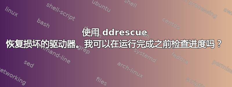 使用 ddrescue 恢复损坏的驱动器。我可以在运行完成之前检查进度吗？