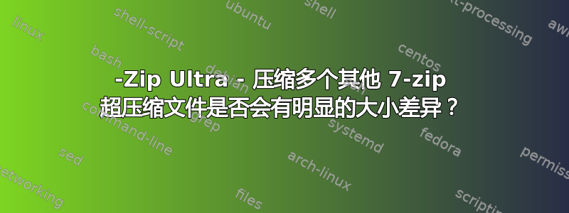 7-Zip Ultra - 压缩多个其他 7-zip 超压缩文件是否会有明显的大小差异？