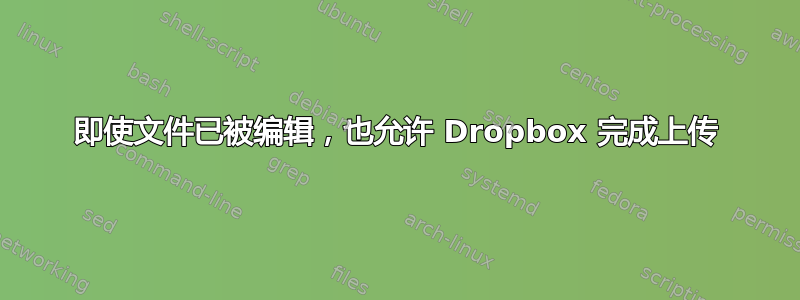 即使文件已被编辑，也允许 Dropbox 完成上传