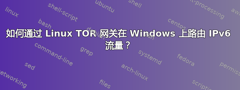 如何通过 Linux TOR 网关在 Windows 上路由 IPv6 流量？