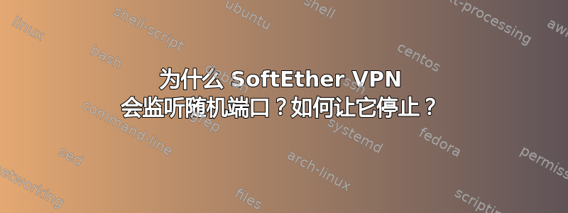 为什么 SoftEther VPN 会监听随机端口？如何让它停止？