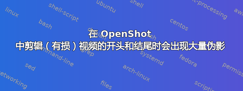 在 OpenShot 中剪辑（有损）视频的开头和结尾时会出现大量伪影