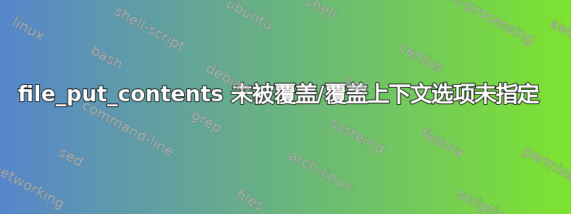 file_put_contents 未被覆盖/覆盖上下文选项未指定 