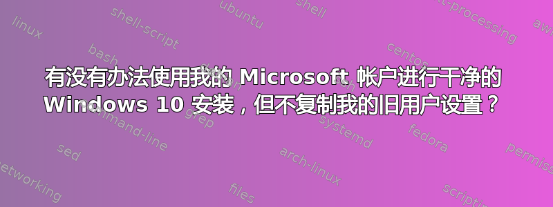 有没有办法使用我的 Microsoft 帐户进行干净的 Windows 10 安装，但不复制我的旧用户设置？