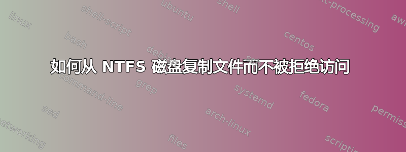 如何从 NTFS 磁盘复制文件而不被拒绝访问