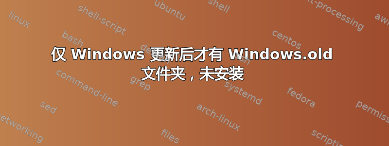 仅 Windows 更新后才有 Windows.old 文件夹，未安装