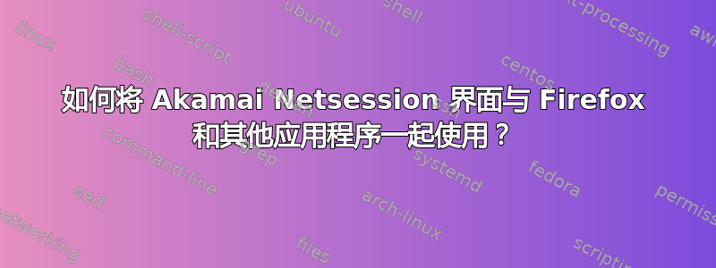 如何将 Akamai Netsession 界面与 Firefox 和其他应用程序一起使用？