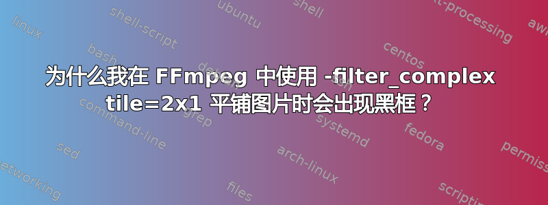 为什么我在 FFmpeg 中使用 -filter_complex tile=2x1 平铺图片时会出现黑框？