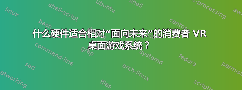 什么硬件适合相对“面向未来”的消费者 VR 桌面游戏系统？