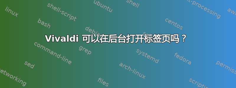 Vivaldi 可以在后台打开标签页吗？