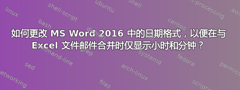 如何更改 MS Word 2016 中的日期格式，以便在与 Excel 文件邮件合并时仅显示小时和分钟？