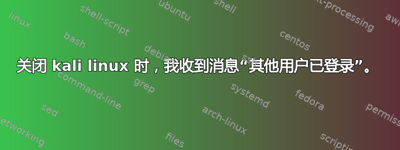 关闭 kali linux 时，我收到消息“其他用户已登录”。