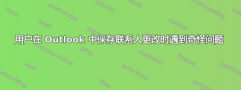 用户在 Outlook 中保存联系人更改时遇到奇怪问题