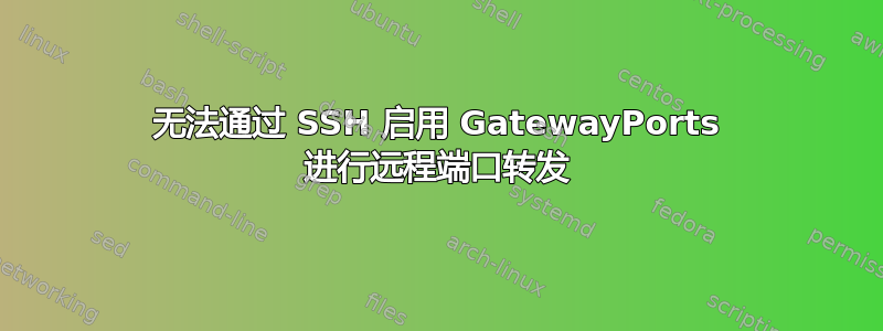 无法通过 SSH 启用 GatewayPorts 进行远程端口转发