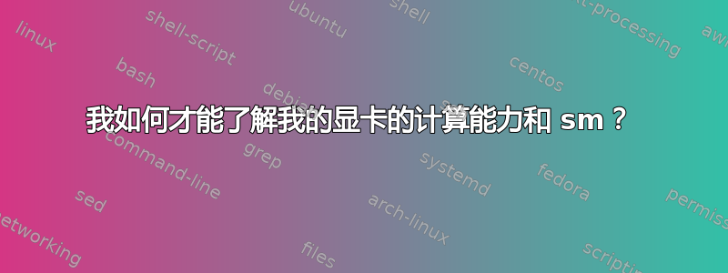 我如何才能了解我的显卡的计算能力和 sm？